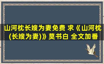 山河枕长嫂为妻免费 求《山河枕(长嫂为妻)》莫书白 全文加番外txt